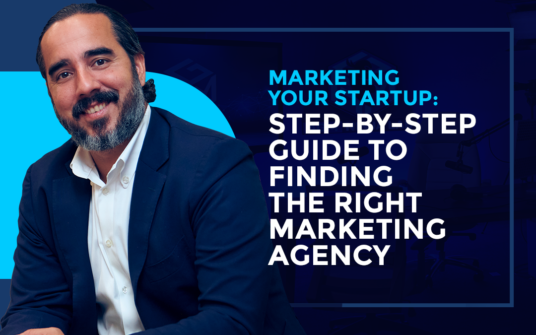 MARKETING YOUR STARTUP: STEP-BY-STEP GUIDE TO FINDING THE RIGHT MARKETING AGENCY.