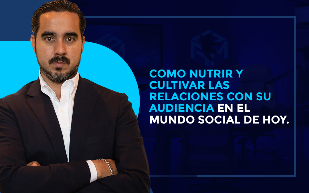 COMO NUTRIR Y CULTIVAR LAS  RELACIONES CON SU AUDIENCIA EN EL MUNDO SOCIAL DE HOY.